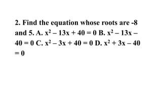 2. Find the equation whose roots are -8
and 5. A. x2 – 13x + 40 = 0 B. x2 – 13x –
40 = 0 C. x2 – 3x + 40 = 0 D. x2 + 3x – 40
= 0
 