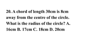 20. A chord of length 30cm is 8cm
away from the centre of the circle.
What is the radius of the circle? A.
16cm B. 17cm C. 18cm D. 20cm
 