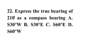 22. Express the true bearing of
210̊ as a compass bearing A.
S30°W B. S30°E C. S60°E D.
S60°W
 