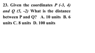 23. Given the coordinates P (-3, 4)
and Q (5, -2) What is the distance
between P and Q? A. 10 units B. 6
units C. 8 units D. 100 units
 