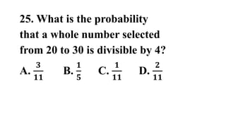 25. What is the probability
that a whole number selected
from 20 to 30 is divisible by 4?
A.
𝟑
𝟏𝟏
B.
𝟏
𝟓
C.
𝟏
𝟏𝟏
D.
𝟐
𝟏𝟏
 
