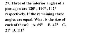 27. Three of the interior angles of a
pentagon are 1200 , 1400 , 1420
respectively. If the remaining three
angles are equal. What is the size of
each of these? A. 690 B. 420 C.
210 D. 1110
 