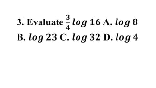 3. Evaluate
𝟑
𝟒
𝒍𝒐𝒈 𝟏𝟔 A. 𝒍𝒐𝒈 𝟖
B. 𝒍𝒐𝒈 𝟐𝟑 C. 𝒍𝒐𝒈 𝟑𝟐 D. 𝒍𝒐𝒈 𝟒
 