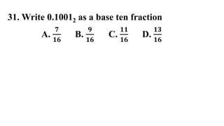 31. Write 0.10012 as a base ten fraction
A.
𝟕
𝟏𝟔
B.
𝟗
𝟏𝟔
C.
𝟏𝟏
𝟏𝟔
D.
𝟏𝟑
𝟏𝟔
 