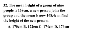 32. The mean height of a group of nine
people is 168cm. a new person joins the
group and the mean is now 168.4cm. find
the height of the new person.
A. 170cm B. 172cm C. 174cm D. 176cm
 