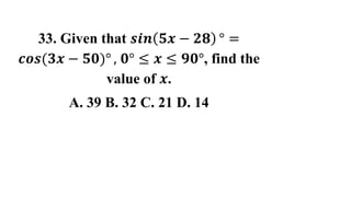 33. Given that 𝒔𝒊𝒏 𝟓𝒙 − 𝟐𝟖 ° =
𝒄𝒐𝒔 𝟑𝒙 − 𝟓𝟎)° , 𝟎° ≤ 𝒙 ≤ 𝟗𝟎°, find the
value of 𝒙.
A. 39 B. 32 C. 21 D. 14
 