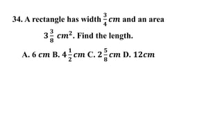34. A rectangle has width
𝟑
𝟒
𝒄𝒎 and an area
𝟑
𝟑
𝟖
𝒄𝒎𝟐
. Find the length.
A. 6 𝒄𝒎 B. 𝟒
𝟏
𝟐
𝒄𝒎 C. 𝟐
𝟓
𝟖
𝒄𝒎 D. 𝟏𝟐𝒄𝒎
 