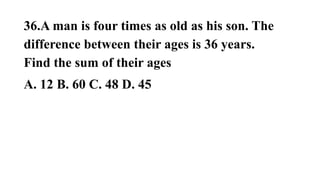 36.A man is four times as old as his son. The
difference between their ages is 36 years.
Find the sum of their ages
A. 12 B. 60 C. 48 D. 45
 
