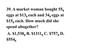 39. A market woman bought 558
eggs at $138 each and 348 eggs at
$158 each. How much did she
spend altogether?
A. $1,5388 B. $13118 C. $7578 D.
$5548
 