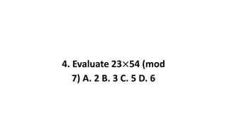 4. Evaluate 23×54 (mod
7) A. 2 B. 3 C. 5 D. 6
 