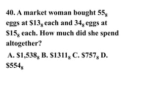 40. A market woman bought 558
eggs at $138 each and 348 eggs at
$158 each. How much did she spend
altogether?
A. $1,5388 B. $13118 C. $7578 D.
$5548
 