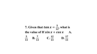 7. Given that 𝒕𝒂𝒏 𝒙 =
𝟓
𝟏𝟐
, what is
the value of If 𝒔𝒊𝒏 𝒙 + 𝒄𝒐𝒔 𝒙 A.
𝟓
𝟏𝟑
B.
𝟕
𝟏𝟑
C.
𝟏𝟐
𝟏𝟑
D.
𝟏𝟕
𝟏𝟑
 