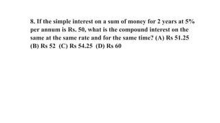8. If the simple interest on a sum of money for 2 years at 5%
per annum is Rs. 50, what is the compound interest on the
same at the same rate and for the same time? (A) Rs 51.25
(B) Rs 52 (C) Rs 54.25 (D) Rs 60
 