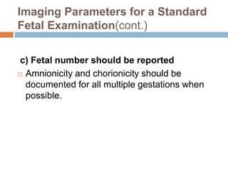 c) Fetal number should be reported
 Amnionicity and chorionicity should be
documented for all multiple gestations when
possible.
Imaging Parameters for a Standard
Fetal Examination(cont.)
 