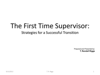 The First Time Supervisor:
            Strategies for a Successful Transition



                                               Prepared and Presented by:
                                                      T. Randall Riggs




9/13/2012                   T. R. Riggs                               1
 