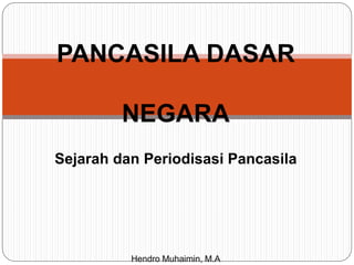 PANCASILA DASAR
NEGARA
Sejarah dan Periodisasi Pancasila
Hendro Muhaimin, M.A
 