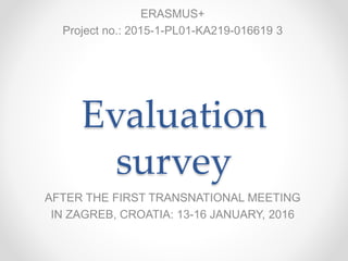 Evaluation
survey
AFTER THE FIRST TRANSNATIONAL MEETING
IN ZAGREB, CROATIA: 13-16 JANUARY, 2016
ERASMUS+
Project no.: 2015-1-PL01-KA219-016619 3
 