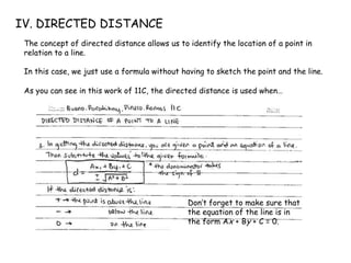 IV. DIRECTED DISTANCE
The concept of directed distance allows us to identify the location of a point in
relation to a line.
In this case, we just use a formula without having to sketch the point and the line.
As you can see in this work of 11C, the directed distance is used when…
Don’t forget to make sure that
the equation of the line is in
the form Ax + By + C = 0.
 