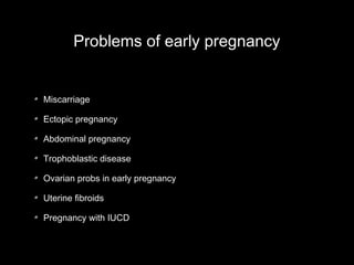 Problems of early pregnancy

Miscarriage
Ectopic pregnancy
Abdominal pregnancy
Trophoblastic disease
Ovarian probs in early pregnancy
Uterine fibroids
Pregnancy with IUCD

 