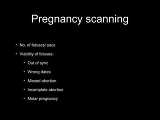 Pregnancy scanning
No. of fetuses/ sacs
Viability of fetuses:
Out of sync
Wrong dates
Missed abortion
Incomplete abortion
Molar pregnancy

 