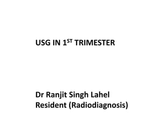 USG IN 1ST TRIMESTER
Dr Ranjit Singh Lahel
Resident (Radiodiagnosis)
 