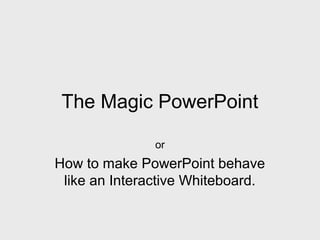 The Magic PowerPoint
or
How to make PowerPoint behave
like an Interactive Whiteboard.
 