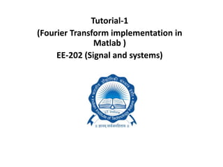 Tutorial-1
(Fourier Transform implementation in
Matlab )
EE-202 (Signal and systems)
 