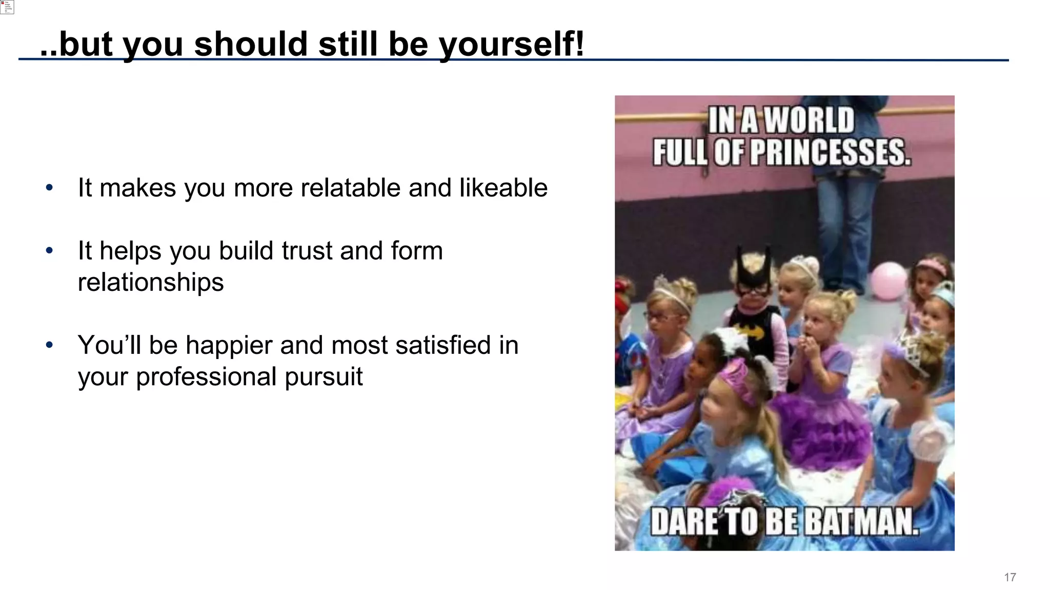17
..but you should still be yourself!
• It makes you more relatable and likeable
• It helps you build trust and form
relationships
• You’ll be happier and most satisfied in
your professional pursuit
 
