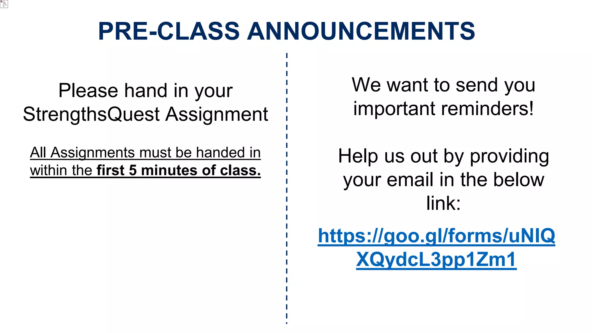 Please hand in your
StrengthsQuest Assignment
All Assignments must be handed in
within the first 5 minutes of class.
PRE-CLASS ANNOUNCEMENTS
We want to send you
important reminders!
Help us out by providing
your email in the below
link:
https://goo.gl/forms/uNIQ
XQydcL3pp1Zm1
 