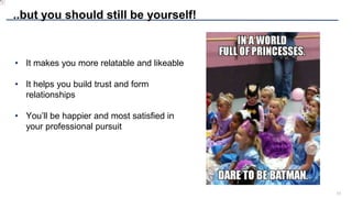 17
..but you should still be yourself!
• It makes you more relatable and likeable
• It helps you build trust and form
relationships
• You’ll be happier and most satisfied in
your professional pursuit
 