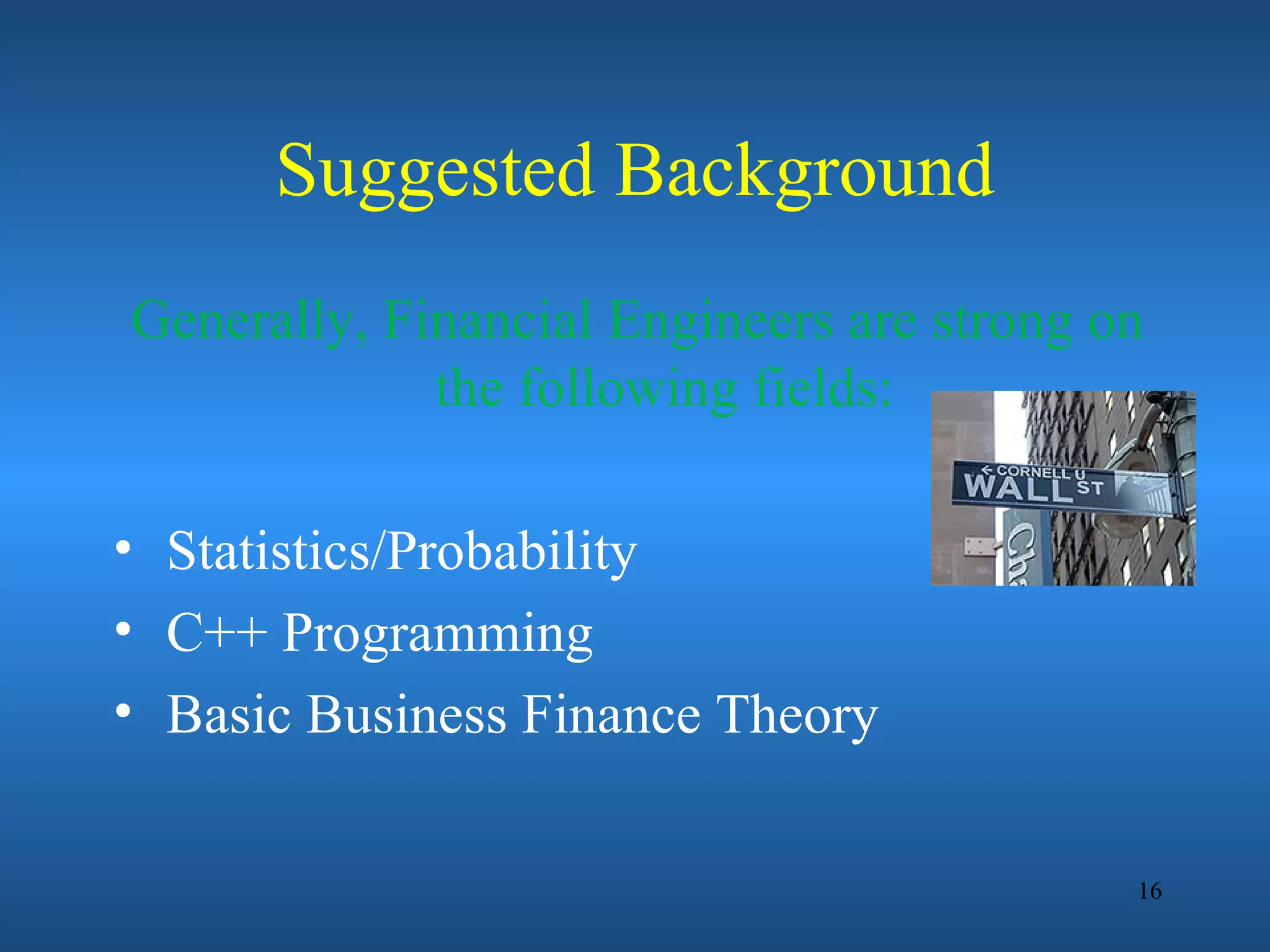 Suggested Background
Generally, Financial Engineers are strong on
             the following fields:

• Statistics/Probability
• C++ Programming
• Basic Business Finance Theory


                                           16
 