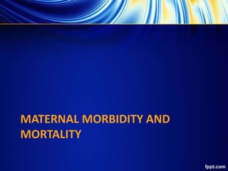 MATERNAL MORBIDITY AND
MORTALITY
 