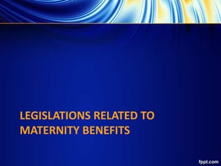 LEGISLATIONS RELATED TO
MATERNITY BENEFITS
 