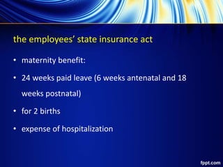 the employees’ state insurance act
• maternity benefit:
• 24 weeks paid leave (6 weeks antenatal and 18
weeks postnatal)
• for 2 births
• expense of hospitalization
 