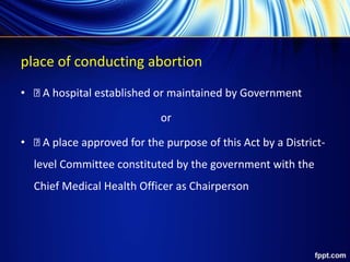 place of conducting abortion
• A hospital established or maintained by Government
or
• A place approved for the purpose of this Act by a District-
level Committee constituted by the government with the
Chief Medical Health Officer as Chairperson
 