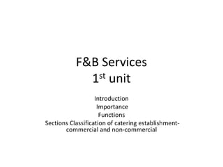 F&B Services
1st unit
Introduction
Importance
Functions
Sections Classification of catering establishment-
commercial and non-commercial
 