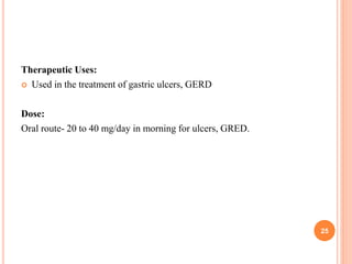 Therapeutic Uses:
 Used in the treatment of gastric ulcers, GERD
Dose:
Oral route- 20 to 40 mg/day in morning for ulcers, GRED.
25
 