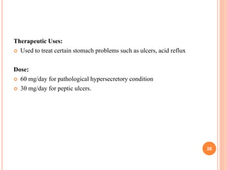 Therapeutic Uses:
 Used to treat certain stomach problems such as ulcers, acid reflux
Dose:
 60 mg/day for pathological hypersecretory condition
 30 mg/day for peptic ulcers.
28
 