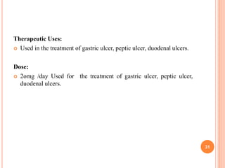 Therapeutic Uses:
 Used in the treatment of gastric ulcer, peptic ulcer, duodenal ulcers.
Dose:
 2omg /day Used for the treatment of gastric ulcer, peptic ulcer,
duodenal ulcers.
31
 