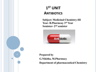 1ST UNIT
ANTIBIOTICS
Prepared by
G.Nikitha, M.Pharmacy
Department of pharmaceutical Chemistry
Subject: Medicinal Chemistry-III
Year- B.Pharmcay 3rd Year
Semister- 2nd semister
1
 