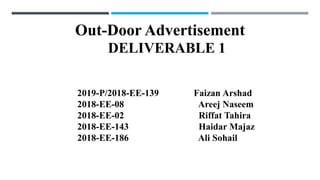DELIVERABLE 1
2019-P/2018-EE-139 Faizan Arshad
2018-EE-08 Areej Naseem
2018-EE-02 Riffat Tahira
2018-EE-143 Haidar Majaz
2018-EE-186 Ali Sohail
Out-Door Advertisement
 