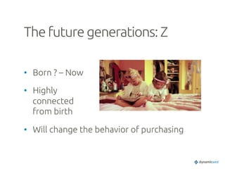 The future generations: Z	
•  Born ? – Now	
•  Highly
connected
from birth	
•  Will change the behavior of purchasing	
 