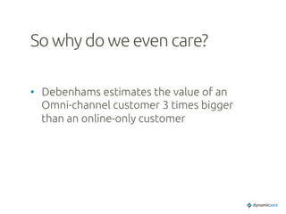 So why do we even care?	
•  Debenhams estimates the value of an
Omni-channel customer 3 times bigger
than an online-only customer	
 