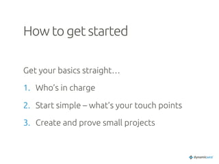 How to get started	
Get your basics straight…	
1.  Who’s in charge	
2.  Start simple – what’s your touch points	
3.  Create and prove small projects	
 