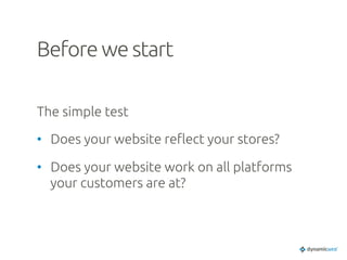 Before we start	
The simple test	
•  Does your website re$ect your stores?	
•  Does your website work on all platforms
your customers are at?	
 