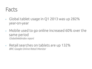 Facts	
•  Global tablet usage in Q1 2013 was up 282%
year-on-year	
•  Mobile used to go online increased 60% over the
same period
GlobalWebIndex report	
•  Retail searches on tablets are up 132%
BRC Google Online Retail Monitor	
 