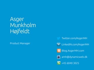 Asger
Munkholm
Højfeldt	
Product Manager	
Twitter.com/AsgerMH	
LinkedIN.com/AsgerMH	
Blog.AsgerMH.com	
amh@dynamicweb.dk	
+45 6040 3025	
 