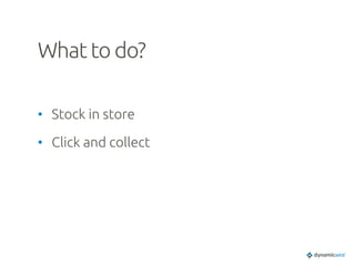 What to do?	
•  Stock in store	
•  Click and collect	
 