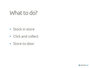 What to do?	
•  Stock in store	
•  Click and collect	
•  Store to door	
 