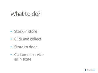 What to do?	
•  Stock in store	
•  Click and collect	
•  Store to door	
•  Customer service
as in store	
 